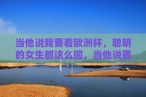 当他说我要看欧洲杯，聪明的女生都这么回，当他说要看欧洲杯，聪明女生都这么回