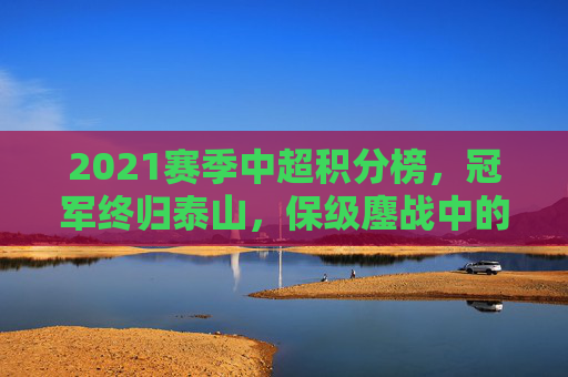 2021赛季中超积分榜，冠军终归泰山，保级鏖战中的赛季缩影，2021赛季中超积分榜，泰山夺魁，保级鏖战中的赛季缩影