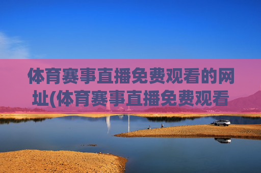 体育赛事直播免费观看的网址(体育赛事直播免费观看的网址大全)