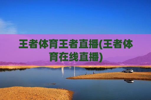 王者体育王者直播(王者体育在线直播)