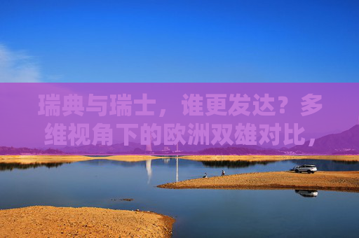 瑞典与瑞士,谁更发达?多维视角下的欧洲双雄对比,瑞典与瑞士,多维视角下的欧洲发达程度双雄对比