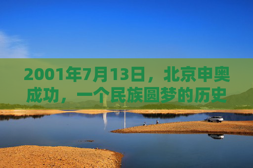 2001年7月13日,北京申奥成功,一个民族圆梦的历史时刻,北京申奥成功,民族圆梦的历史时刻
