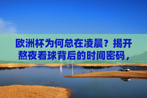 欧洲杯为何总在凌晨?揭开熬夜看球背后的时间密码,欧洲杯凌晨开赛的时间密码