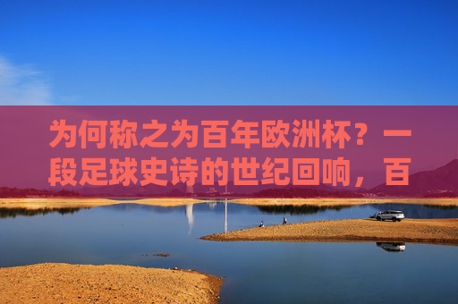 为何称之为百年欧洲杯？一段足球史诗的世纪回响，百年欧洲杯，足球史诗的世纪回响