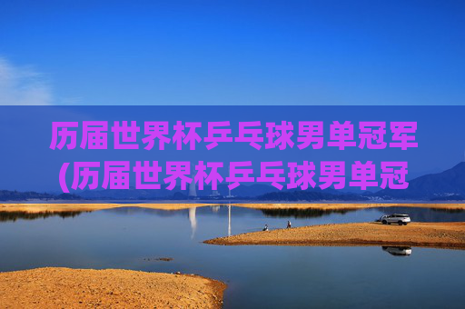 历届世界杯乒乓球男单冠军(历届世界杯乒乓球男单冠军)