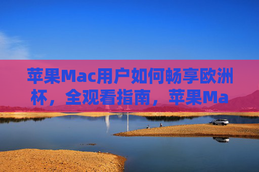 苹果Mac用户如何畅享欧洲杯,全观看指南,苹果Mac用户畅享欧洲杯全观看指南