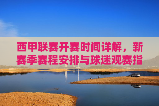 西甲联赛开赛时间详解,新赛季赛程安排与球迷观赛指南,西甲联赛新赛季赛程与开赛时间详解及球迷观赛指南