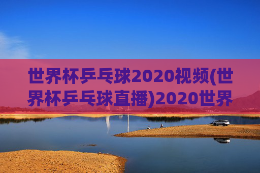 世界杯乒乓球2020视频(世界杯乒乓球直播)2020世界杯乒乓球视频直播