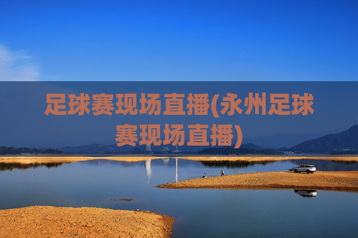 足球赛现场直播(永州足球赛现场直播)