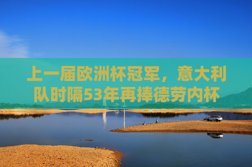 上一届欧洲杯冠军,意大利队时隔53年再捧德劳内杯