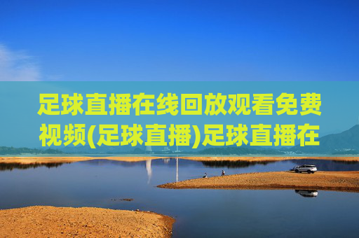 足球直播在线回放观看免费视频(足球直播)足球直播在线回放免费观看