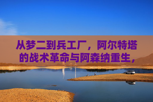 从梦二到兵工厂,阿尔特塔的战术革命与阿森纳重生,阿尔特塔战术革命,从梦二传承到阿森纳重生