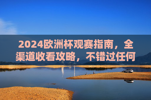 2024欧洲杯观赛指南，全渠道收看攻略，不错过任何精彩瞬间，2024欧洲杯全渠道观赛指南，精彩瞬间不错过