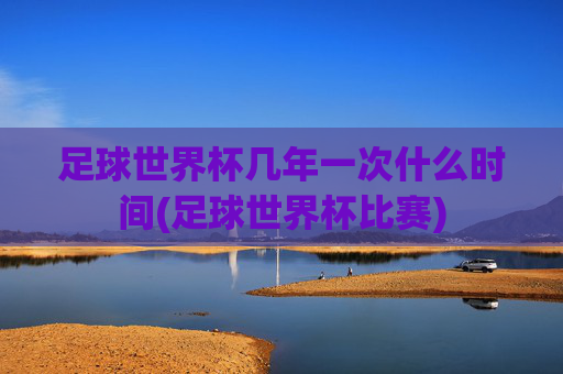 足球世界杯几年一次什么时间(足球世界杯比赛)