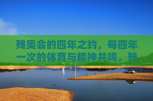 残奥会的四年之约，每四年一次的体育与精神共鸣，残奥四年之约，体育与精神的共鸣