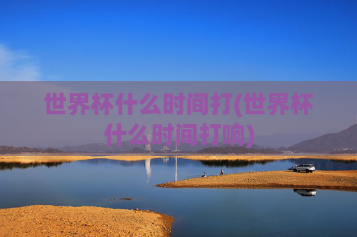 世界杯什么时间打(世界杯什么时间打响)