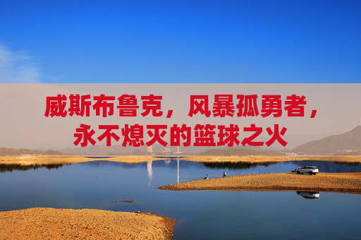 威斯布鲁克,风暴孤勇者,永不熄灭的篮球之火