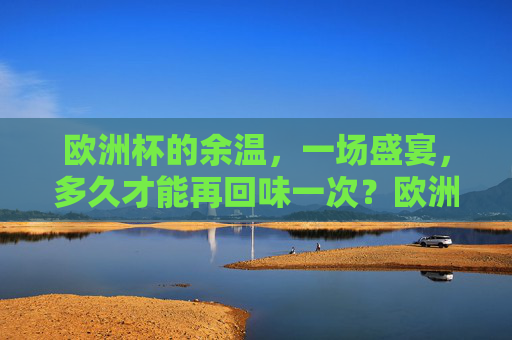 欧洲杯的余温,一场盛宴,多久才能再回味一次?欧洲杯余温,盛宴回味,再等一场