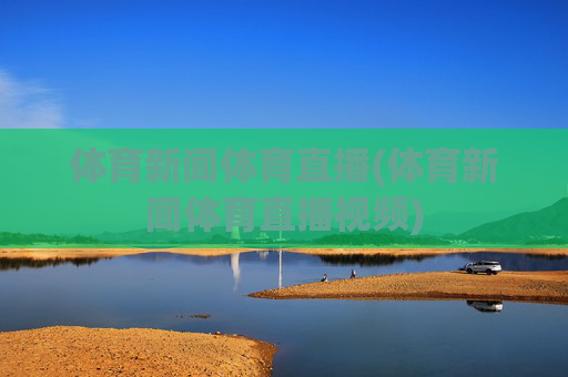 体育新闻体育直播(体育新闻体育直播视频)