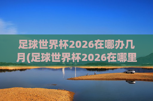足球世界杯2026在哪办几月(足球世界杯2026在哪里举行)