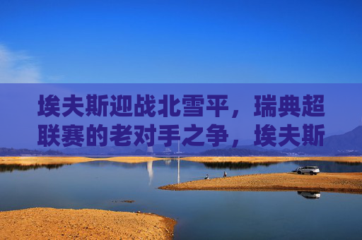 埃夫斯迎战北雪平,瑞典超联赛的老对手之争,埃夫斯迎战北雪平,瑞典超老对手之争