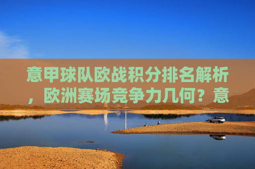 意甲球队欧战积分排名解析，欧洲赛场竞争力几何？意甲欧战积分排名解析，欧洲赛场竞争力几何？