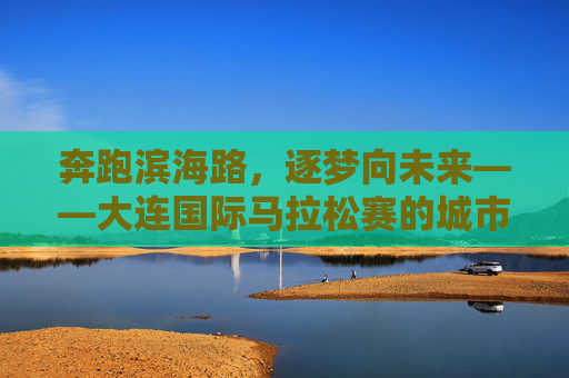 奔跑滨海路,逐梦向未来——大连国际马拉松赛的城市脉动与体育情怀,大连国际马拉松,滨海逐梦,脉动未来