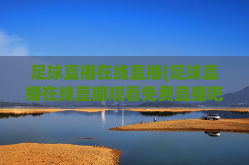 足球直播在线直播(足球直播在线直播观看免费直播吧中国)