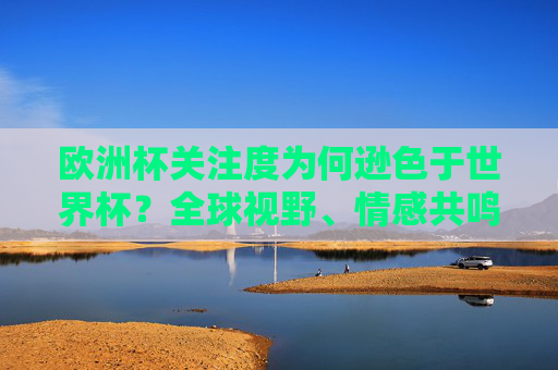 欧洲杯关注度为何逊色于世界杯?全球视野、情感共鸣与赛事生态的多维解读,欧洲杯关注度为何逊色于世界杯?全球视野、情感共鸣与赛事生态的多维解读