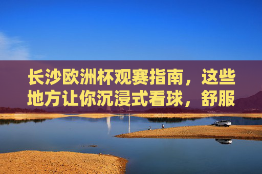 长沙欧洲杯观赛指南,这些地方让你沉浸式看球,舒服到不想回家!