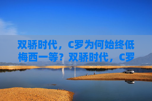 双骄时代,C罗为何始终低梅西一等?双骄时代,C罗为何始终低梅西一等?