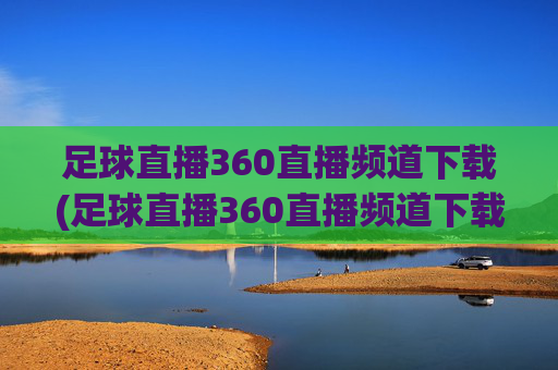 足球直播360直播频道下载(足球直播360直播频道下载安装)足球直播360直播频道下载安装
