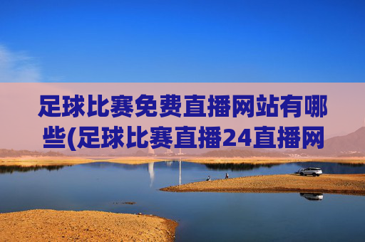 足球比赛免费直播网站有哪些(足球比赛直播24直播网)