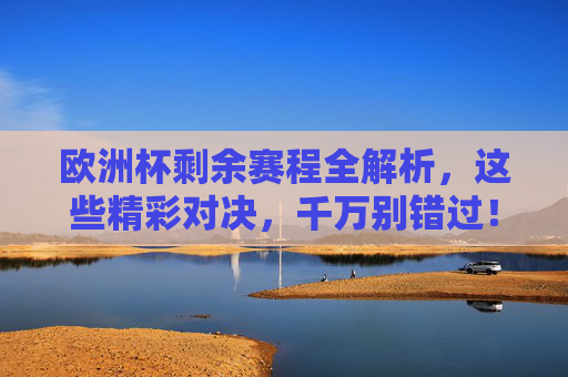 欧洲杯剩余赛程全解析，这些精彩对决，千万别错过！欧洲杯剩余赛程全解析，精彩对决千万别错过