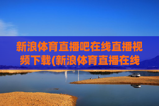 新浪体育直播吧在线直播视频下载(新浪体育直播在线直播观看)