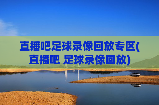 直播吧足球录像回放专区(直播吧 足球录像回放)