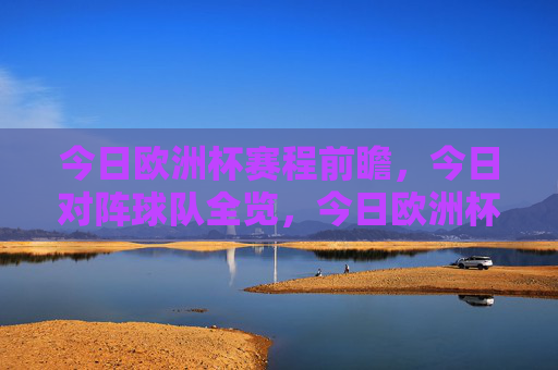 今日欧洲杯赛程前瞻，今日对阵球队全览，今日欧洲杯赛程前瞻，对阵球队全览