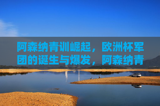 阿森纳青训崛起,欧洲杯军团的诞生与爆发,阿森纳青训崛起,欧洲杯军团诞生与爆发