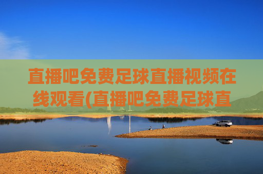 直播吧免费足球直播视频在线观看(直播吧免费足球直播)