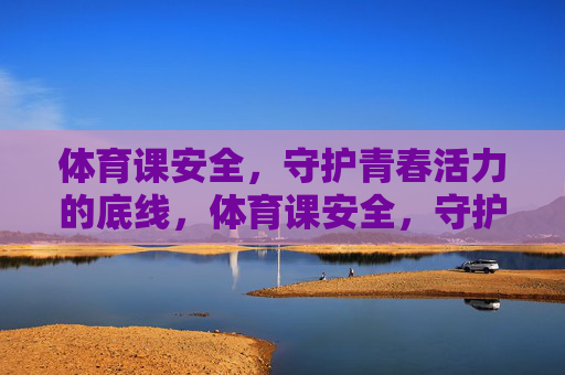 体育课安全,守护青春活力的底线,体育课安全,守护青春活力的底线