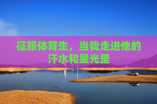 征服体育生,当我走进他的汗水和星光里