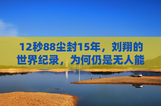 12秒88尘封15年,刘翔的世界纪录,为何仍是无人能逾越的丰碑?