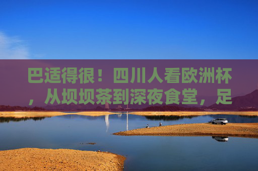 巴适得很!四川人看欧洲杯,从坝坝茶到深夜食堂,足球与火锅的激情碰撞,巴适得很!欧洲杯遇上四川火锅,坝坝茶里的足球狂欢