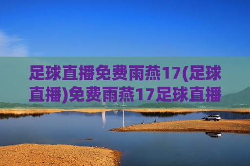 足球直播免费雨燕17(足球直播)免费雨燕17足球直播