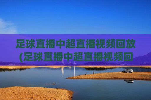 足球直播中超直播视频回放(足球直播中超直播视频回放在哪看)足球直播中超视频回放观看指南