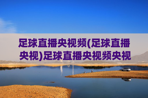 足球直播央视频(足球直播 央视)足球直播央视频央视