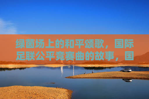 绿茵场上的和平颂歌,国际足联公平竞赛曲的故事,国际足联公平竞赛曲,绿茵场的和平颂歌