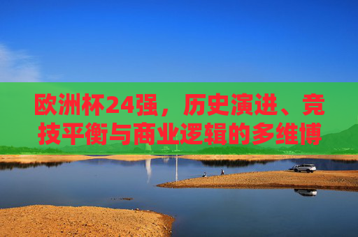 欧洲杯24强，历史演进、竞技平衡与商业逻辑的多维博弈，欧洲杯24强，历史演进、竞技平衡与商业逻辑的多维博弈