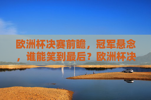 欧洲杯决赛前瞻，冠军悬念，谁能笑到最后？欧洲杯决赛，冠军悬念，谁能笑到最后？