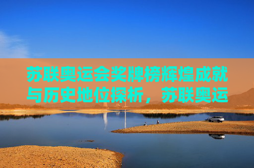 苏联奥运会奖牌榜辉煌成就与历史地位探析，苏联奥运会奖牌榜辉煌成就与历史地位探析